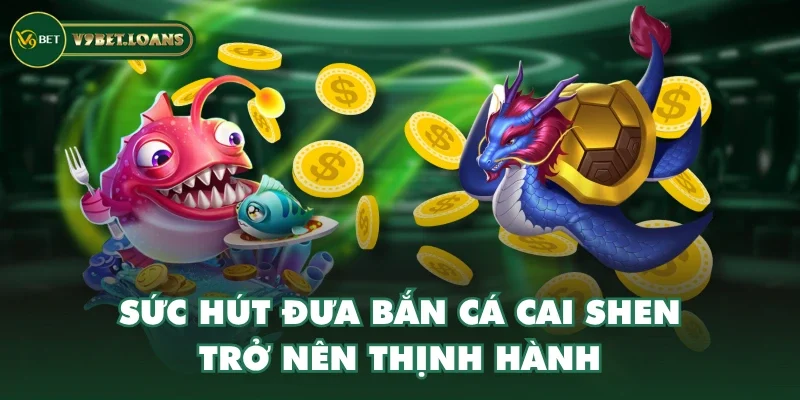 Sức hút đưa bắn cá Cai Shen trở nên thịnh hành